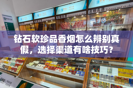 钻石软珍品香烟怎么辨别真假，选择渠道有啥技巧？